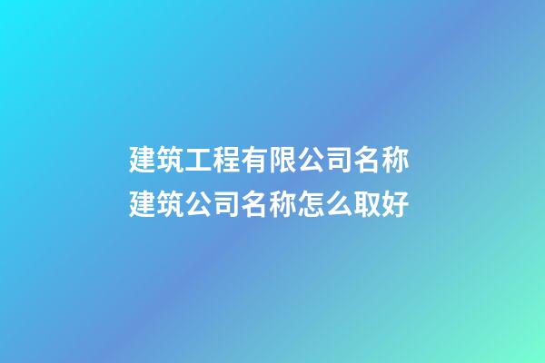 建筑工程有限公司名称 建筑公司名称怎么取好